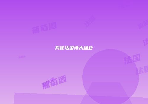 揭秘法国橡木桶业