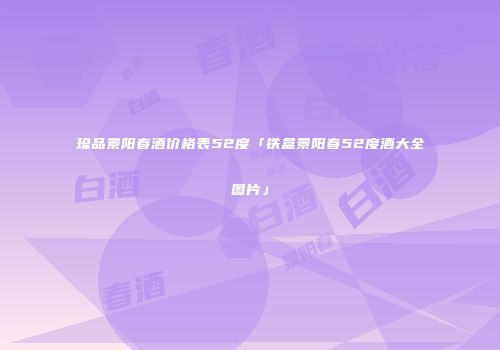 珍品景阳春酒价格表52度「铁盒景阳春52度酒大全图片」