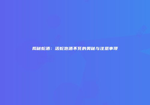 揭秘蛇酒：活蛇泡酒不死的奥秘与注意事项