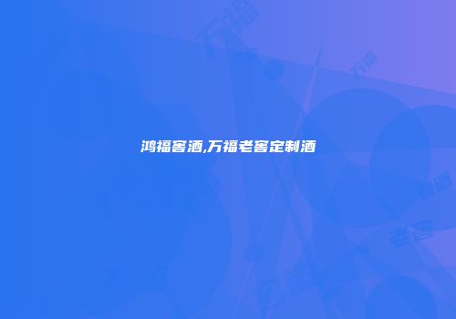 鸿福窖酒,万福老窖定制酒