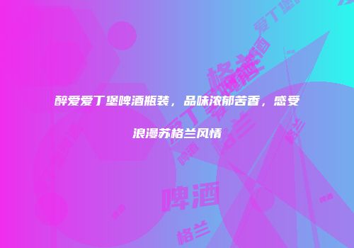 醉爱爱丁堡啤酒瓶装，品味浓郁苦香，感受浪漫苏格兰风情