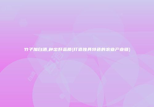 竹子加白酒,种出好品质(打造独具特色的农业产业链)