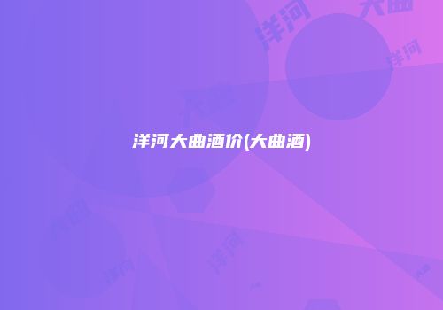 洋河大曲酒价(大曲酒)