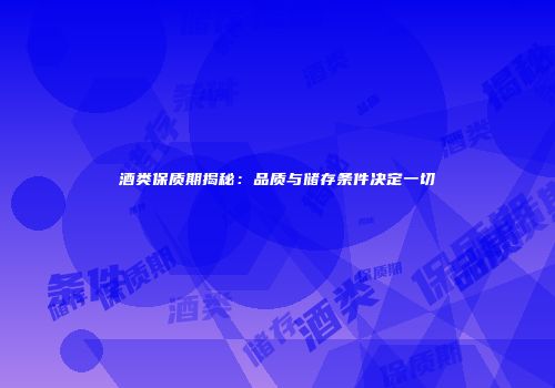酒类保质期揭秘：品质与储存条件决定一切