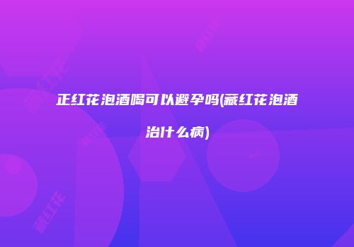 正红花泡酒喝可以避孕吗(藏红花泡酒治什么病)