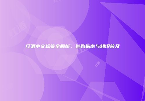 红酒中文标签全解析：选购指南与知识普及