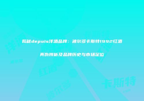 揭秘depuis洋酒品牌：波尔多卡斯特1992红酒真伪辨析及品牌历史与市场定位