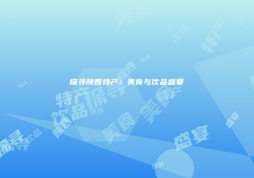 探寻陕西特产：美食与饮品盛宴