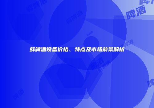 鲜啤酒设备价格、特点及市场前景解析