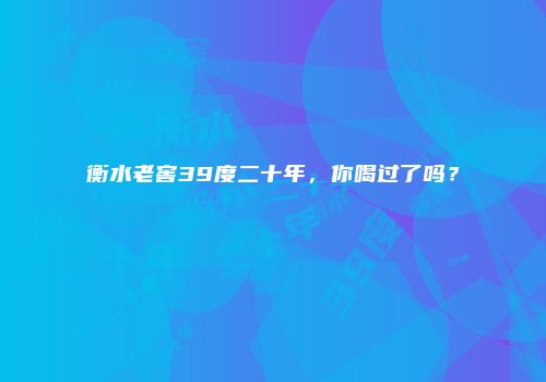 衡水老窖39度二十年，你喝过了吗？