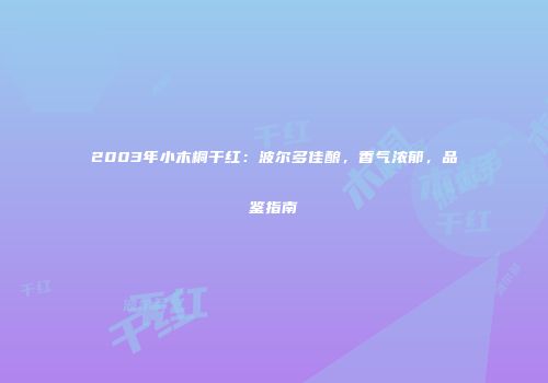 2003年小木桐干红：波尔多佳酿，香气浓郁，品鉴指南