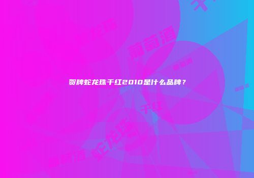 贺牌蛇龙珠干红2010是什么品牌？