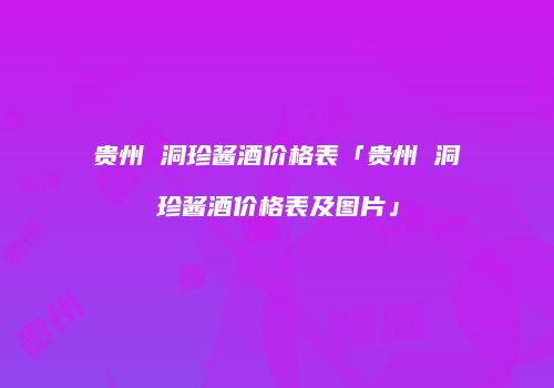 贵州 洞珍酱酒价格表「贵州 洞珍酱酒价格表及图片」