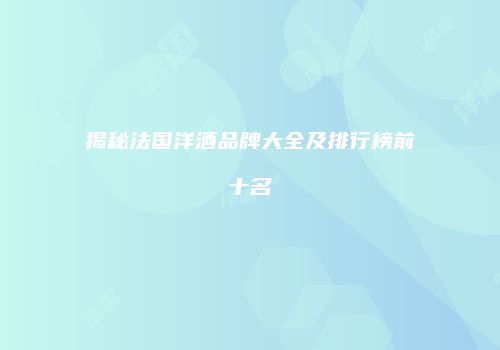 揭秘法国洋酒品牌大全及排行榜前十名
