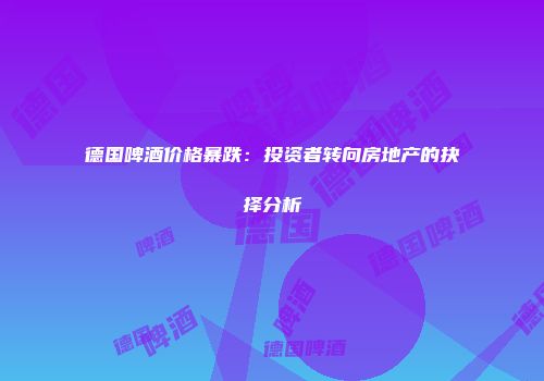 德国啤酒价格暴跌：投资者转向房地产的抉择分析