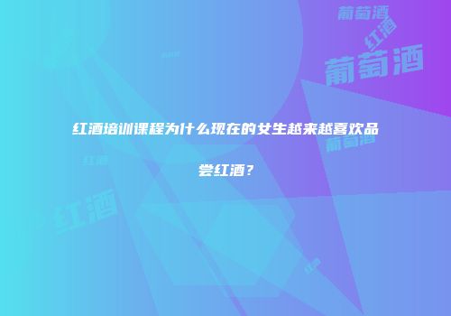 红酒培训课程为什么现在的女生越来越喜欢品尝红酒？