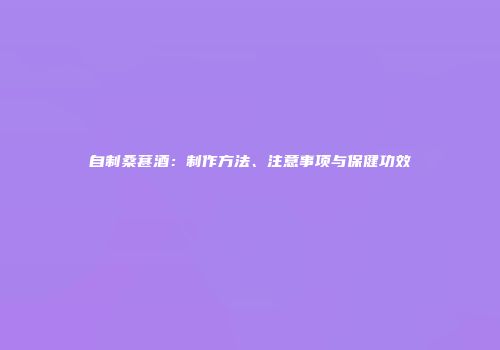 自制桑葚酒：制作方法、注意事项与保健功效