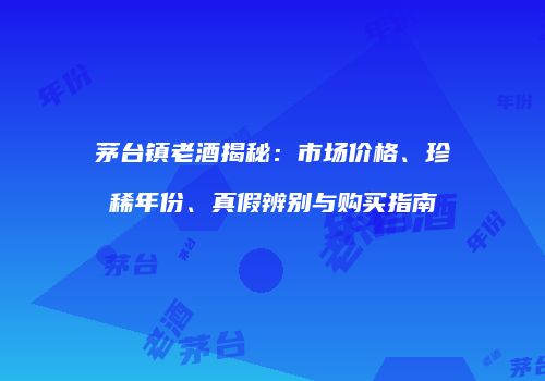 茅台镇老酒揭秘：市场价格、珍稀年份、真假辨别与购买指南