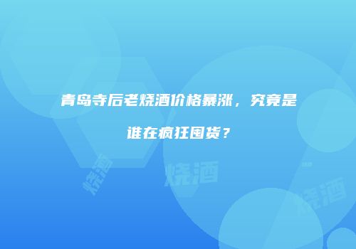 青岛寺后老烧酒价格暴涨，究竟是谁在疯狂囤货？