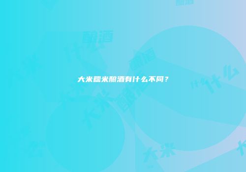 大米糯米酿酒有什么不同？