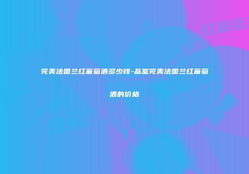 完美法国兰红葡萄酒多少钱-品鉴完美法国兰红葡萄酒的价格
