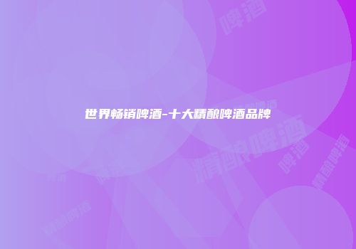 世界畅销啤酒-十大精酿啤酒品牌