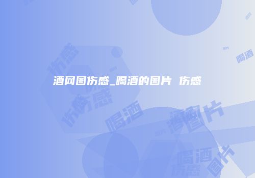 酒网图伤感_喝酒的图片 伤感
