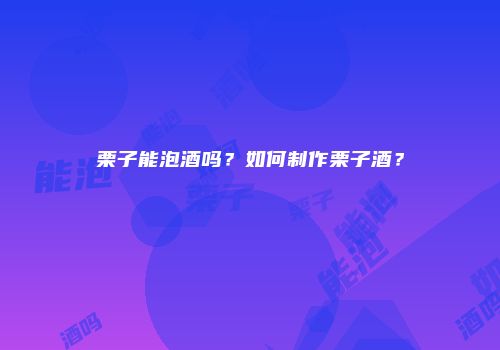 栗子能泡酒吗？如何制作栗子酒？