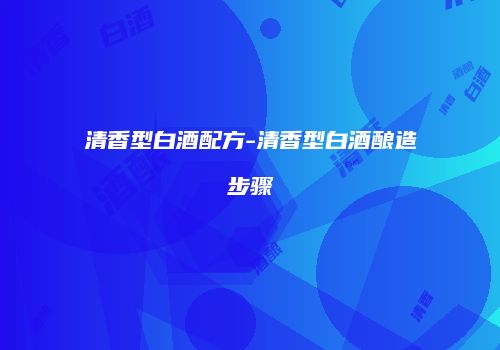 清香型白酒配方-清香型白酒酿造步骤