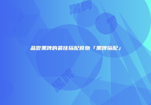 品尝黑啤的最佳搭配食物「黑啤搭配」