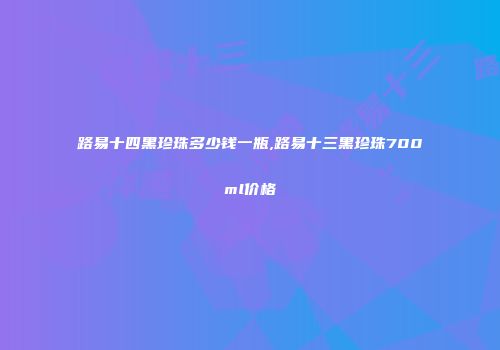 路易十四黑珍珠多少钱一瓶,路易十三黑珍珠700ml价格