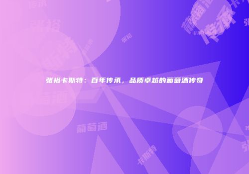张裕卡斯特：百年传承，品质卓越的葡萄酒传奇
