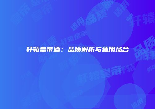 轩辕皇帝酒：品质解析与适用场合