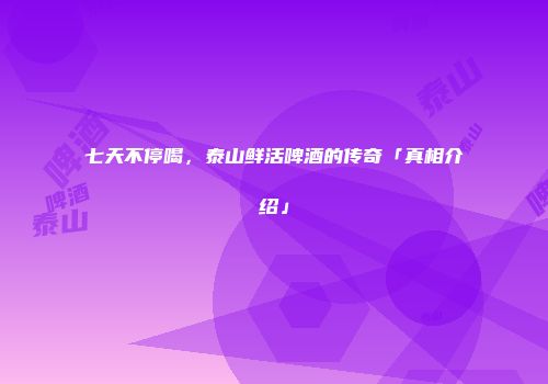七天不停喝，泰山鲜活啤酒的传奇「真相介绍」