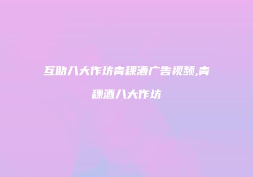 互助八大作坊青稞酒广告视频,青稞酒八大作坊