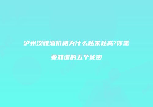 泸州淡雅酒价格为什么越来越高?你需要知道的五个秘密