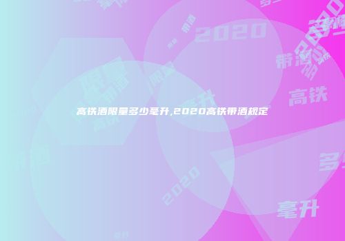 高铁酒限量多少毫升,2020高铁带酒规定