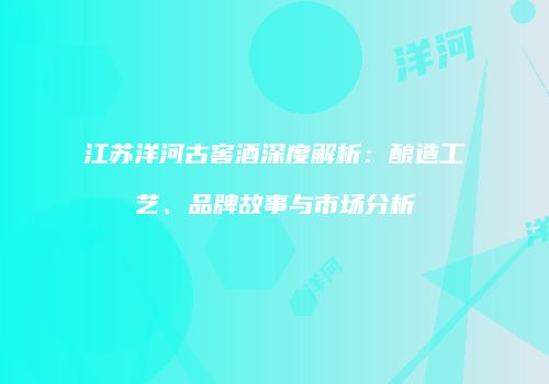 江苏洋河古窖酒深度解析：酿造工艺、品牌故事与市场分析
