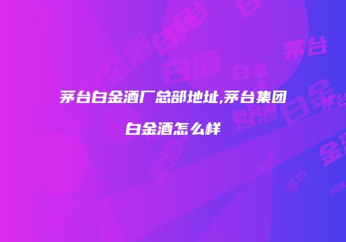 茅台白金酒厂总部地址,茅台集团白金酒怎么样