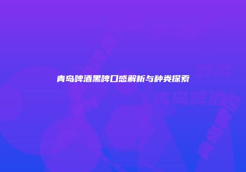 青岛啤酒黑啤口感解析与种类探索