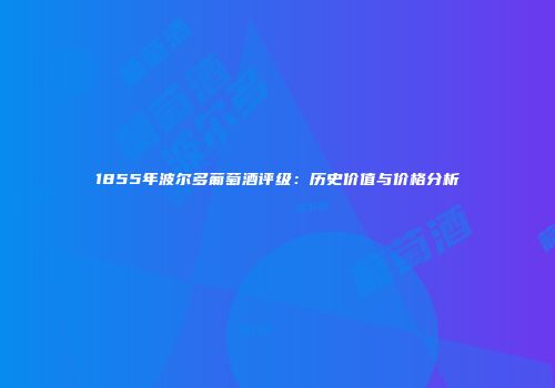 1855年波尔多葡萄酒评级：历史价值与价格分析