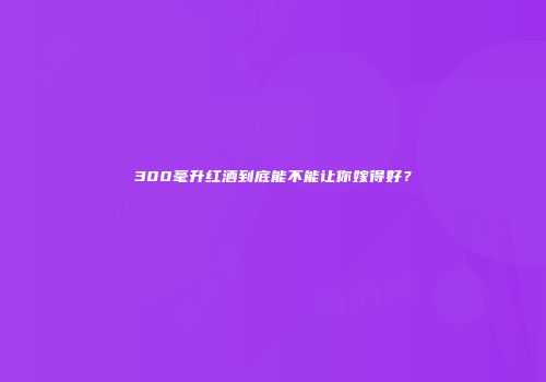 300毫升红酒到底能不能让你嫁得好？