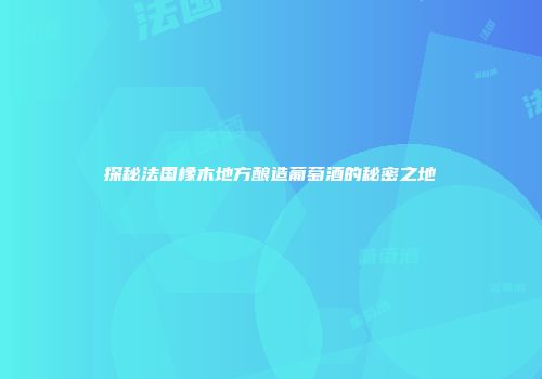 探秘法国橡木地方酿造葡萄酒的秘密之地
