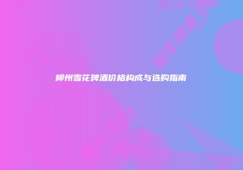 柳州雪花啤酒价格构成与选购指南