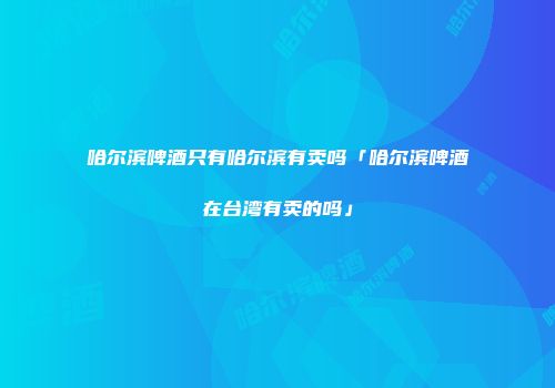 哈尔滨啤酒只有哈尔滨有卖吗「哈尔滨啤酒在台湾有卖的吗」