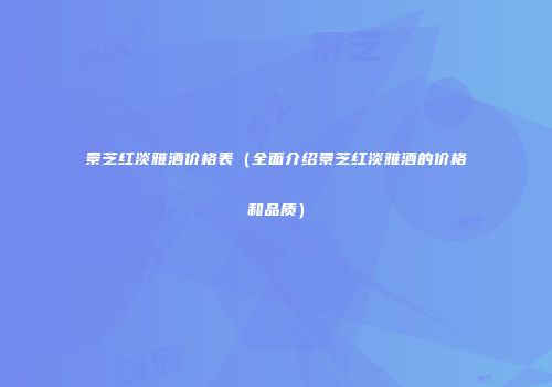 景芝红淡雅酒价格表（全面介绍景芝红淡雅酒的价格和品质）