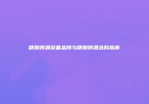 精酿啤酒设备品牌与精酿啤酒选购指南