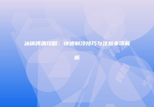 冰镇啤酒攻略：快速制冷技巧与注意事项解析