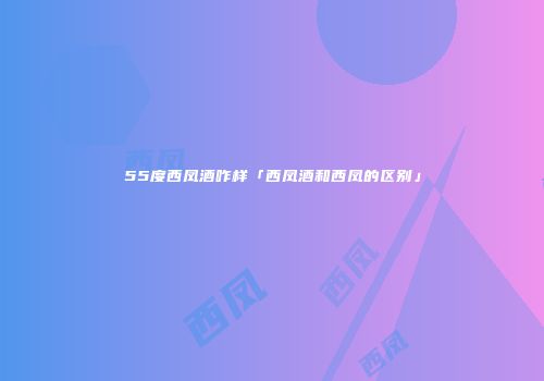 55度西凤酒咋样「西凤酒和西凤的区别」