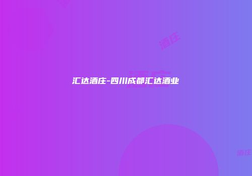 汇达酒庄-四川成都汇达酒业